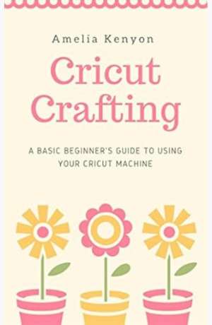 Cricut crafting : a basic beginner’s guide to using your cricut machine cover